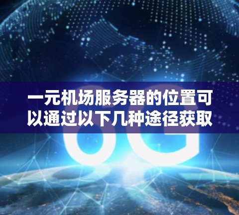 一元机场服务器的位置可以通过以下几种途径获取
