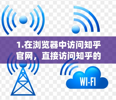 1.在浏览器中访问知乎官网，直接访问知乎的官方网站 知乎.com]https:www.zhihu.com)