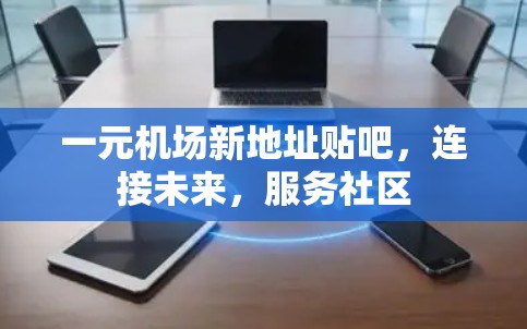 一元机场新地址贴吧，连接未来，服务社区