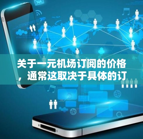 关于一元机场订阅的价格，通常这取决于具体的订阅服务类型和覆盖范围。机场订阅通常是指通过订阅特定的机场服务，如机场酒店、机场餐饮、机场交通等，以获取服务。以下是一些常见的价格范围和解释