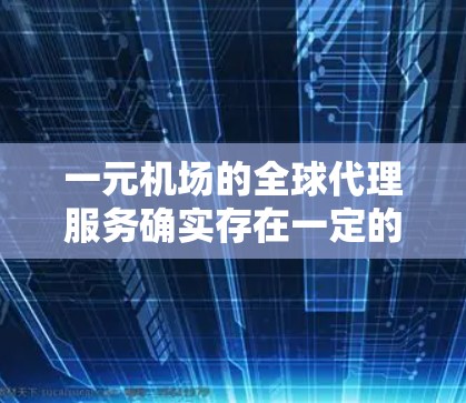 一元机场的全球代理服务确实存在一定的使用成本和操作门槛，但只要您采取以下步骤，就可以顺利使用