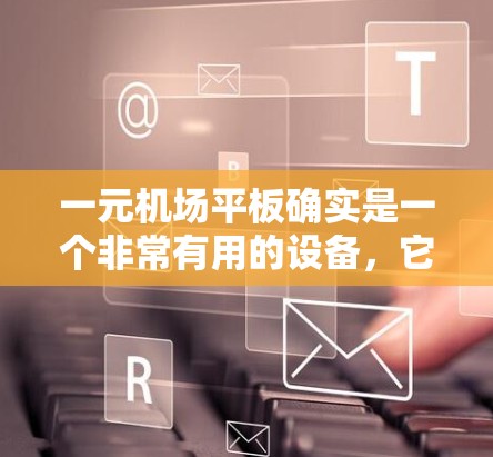 一元机场平板确实是一个非常有用的设备，它能够提供实时监控、电子钱包、Plus码管理、自动收费和行李检查等多种功能，从而提升机场的效率和客户体验。以下是对一元机场平板的详细分析