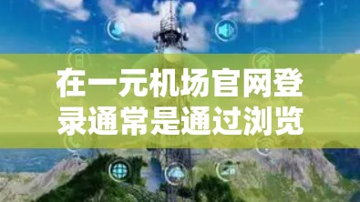 在一元机场官网登录通常是通过浏览器或应用程序登录的。以下是一个通用的步骤指南