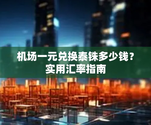 机场一元兑换泰铢多少钱？实用汇率指南