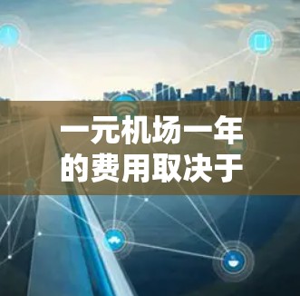 一元机场一年的费用取决于多种因素，包括航班价格、交通工具、交通卡使用、交通方式选择等。以下是一些关键点
