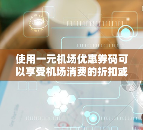 使用一元机场优惠券码可以享受机场消费的折扣或免费服务，具体操作步骤如下