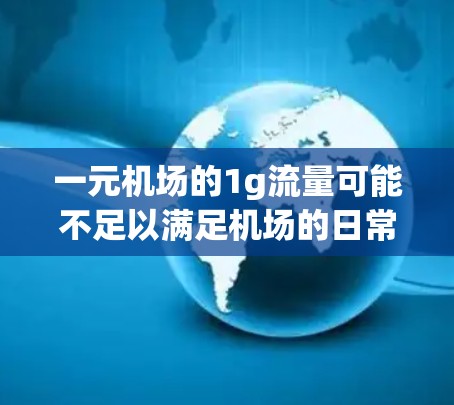 一元机场的1g流量可能不足以满足机场的日常运营需求，特别是在高峰期或需要多种服务的情况下。以下是对此问题的详细分析
