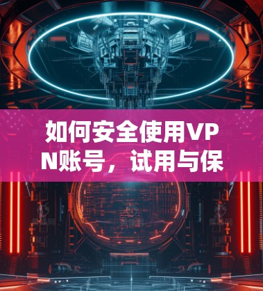 如何安全使用VPN账号，试用与保护