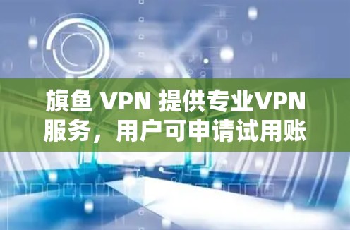 旗鱼 VPN 提供专业VPN服务，用户可申请试用账号