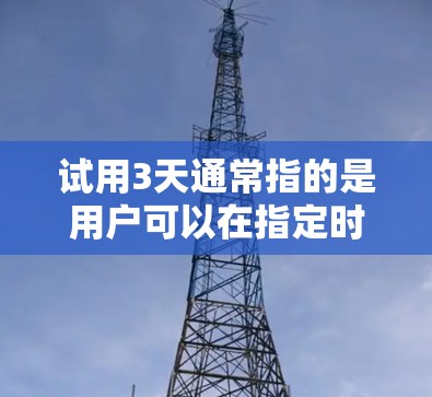 试用3天通常指的是用户可以在指定时间内体验某种软件、工具或产品，以评估其性能、功能以及是否适合使用。具体含义可能因使用场景而异，但以下是一些常见的情境和建议