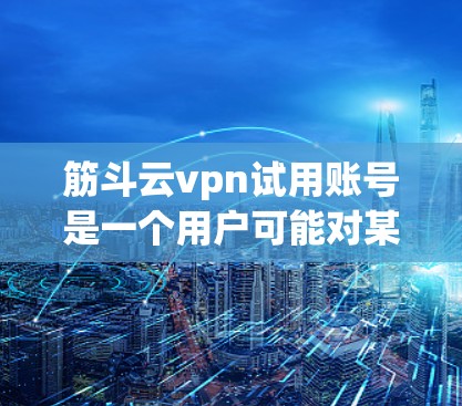 筋斗云vpn试用账号是一个用户可能对某个服务或产品感兴趣，但尚未明确使用的情况。为了获取详细信息，建议
