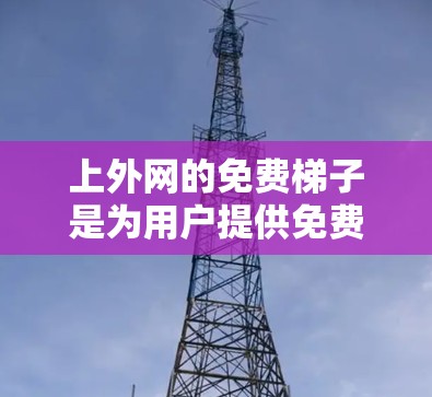 上外网的免费梯子是为用户提供免费网络设备的工具，主要面向上海及周边地区。以下是关于上外网免费梯子的详细介绍