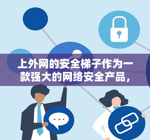 上外网的安全梯子作为一款强大的网络安全产品,通过多种功能和技术手段,有效保护了用户和机构的网络环境。以下是对其功能和特点的详细分析 上外网的安全梯子作为一款强大的网络安全产品,通过多种功能和技术手段,有效保护了用户和机构的网络环境。以下是对其功能和特点的详细分析