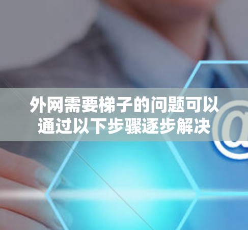 外网需要梯子的问题可以通过以下步骤逐步解决