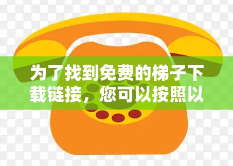 为了找到免费的梯子下载链接，您可以按照以下步骤进行
