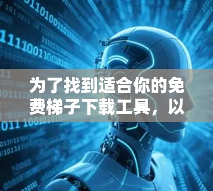 为了找到适合你的免费梯子下载工具，以下是详细的建议