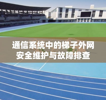通信系统中的梯子外网安全维护与故障排查