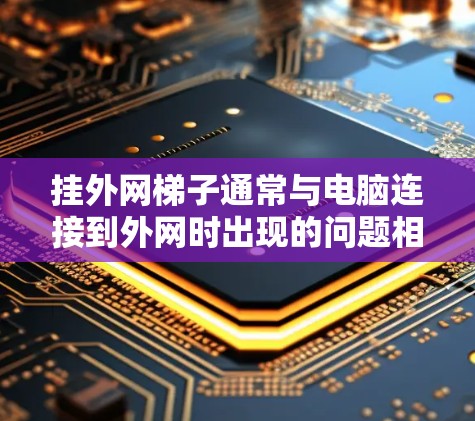 挂外网梯子通常与电脑连接到外网时出现的问题相关。以下是解决该问题的步骤