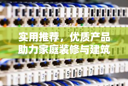 实用推荐，优质产品助力家庭装修与建筑工作