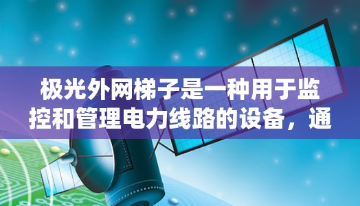 极光外网梯子是一种用于监控和管理电力线路的设备，通常用于在电力系统中安装监控摄像头或传感器。以下是一些常见的步骤和操作，帮助您在安装极光外网梯子时顺利进行
