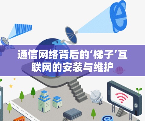 通信网络背后的‘梯子’互联网的安装与维护