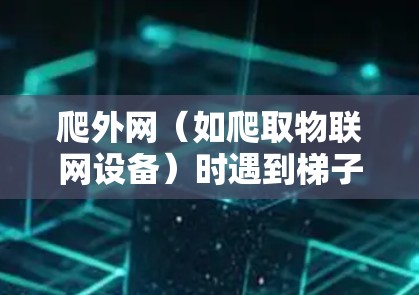 爬外网（如爬取物联网设备）时遇到梯子找不到的问题，通常是因为设备或网络的配置问题。以下是一些可能的原因和解决方案