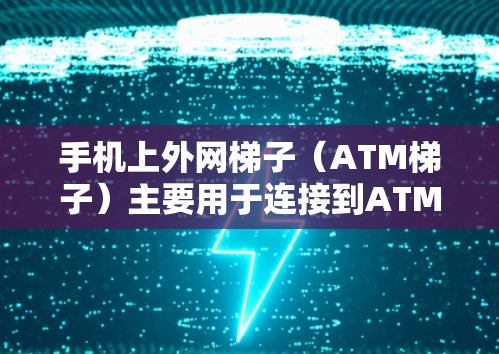手机上外网梯子（ATM梯子）主要用于连接到ATM机或无线网络设备。以下是使用方法的步骤