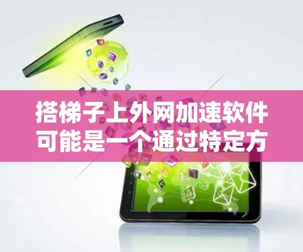 搭梯子上外网加速软件可能是一个通过特定方式连接内外网并加速数据传输的技术，类似于网络设备。以下是一些可能的解释和用途