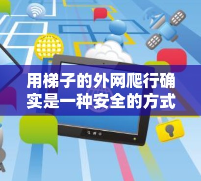 用梯子的外网爬行确实是一种安全的方式，但需要考虑梯子的结构和使用环境。以下是详细的建议