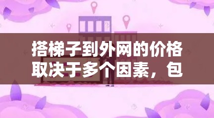 搭梯子到外网的价格取决于多个因素，包括梯子的长度、材料、数量、质量、安装方式、工具费、运输费用、保障政策等。以下是一些关键点，帮助你更好地评估和计算所需的费用