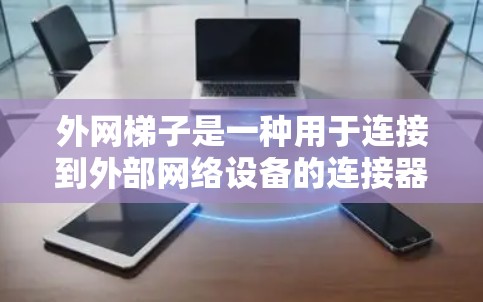 外网梯子是一种用于连接到外部网络设备的连接器，通常用于网络解决方案中。以下是关于外网梯子的详细步骤和建议