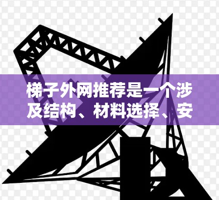 梯子外网推荐是一个涉及结构、材料选择、安装和维护等多个方面的问题，需要综合考虑梯子的使用需求、环境条件以及安全因素。以下是对梯子外网推荐的详细分析和建议