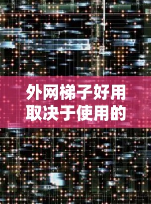 外网梯子好用取决于使用的场景和具体梯子类型。以下是一些常见的理解和建议
