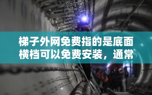 梯子外网免费指的是底面横档可以免费安装，通常需要满足一定的条件，如材料要求和安装团队的能力。以下是对这个话题的详细总结