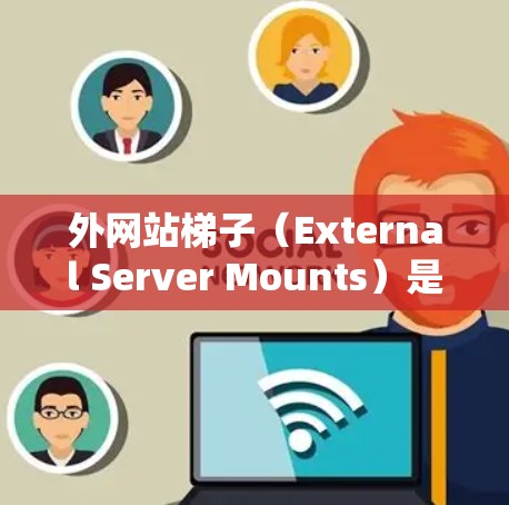 外网站梯子（External Server Mounts）是用于存储外部服务器或服务器端的固定位置。以下是一些关于外网站梯子的详细信息