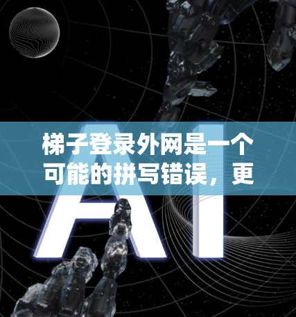 梯子登录外网是一个可能的拼写错误，更准确的可能是梯子登录外部网络或梯子登录外部系统。以下是对这一正确表述的理解