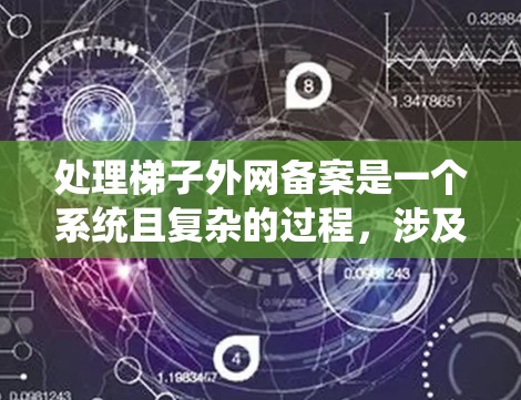 处理梯子外网备案是一个系统且复杂的过程，涉及多个步骤和细节。以下是一步步的指南，帮助您顺利完成这个流程