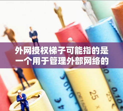 外网授权梯子可能指的是一个用于管理外部网络的工具，类似于Windows的安装梯子，或者是一个网络管理工具。以下是一个可能的解释