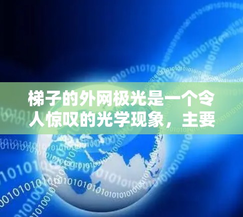 梯子的外网极光是一个令人惊叹的光学现象，主要由光线在梯子的结构和表面作用下的反射、折射和聚集形成。以下是对这一现象的详细分析