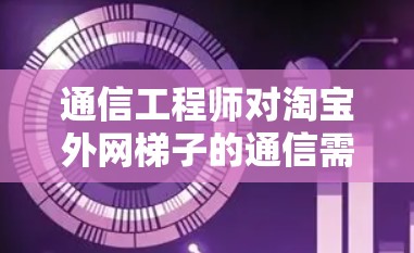 通信工程师对淘宝外网梯子的通信需求分析