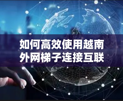 如何高效使用越南外网梯子连接互联网？