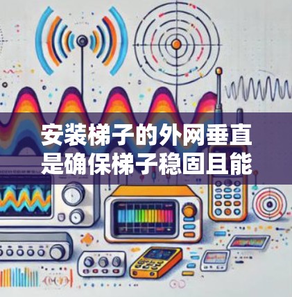 安装梯子的外网垂直是确保梯子稳固且能够安全地使用的重要步骤。以下是一步步的建议和方法