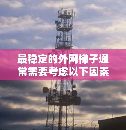 最稳定的外网梯子通常需要考虑以下因素以确保其稳定性和安全性