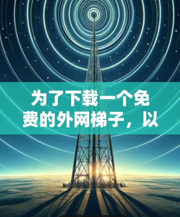 为了下载一个免费的外网梯子，以下是详细的步骤指南
