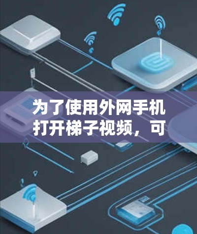 为了使用外网手机打开梯子视频，可以按照以下步骤操作