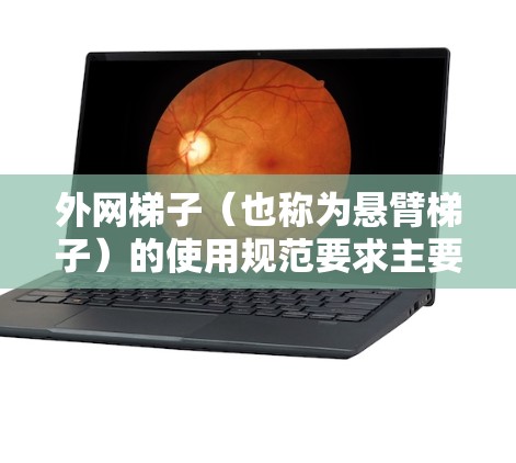 外网梯子（也称为悬臂梯子）的使用规范要求主要包括以下内容