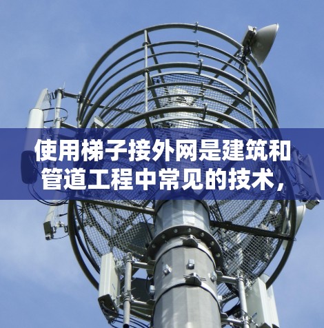使用梯子接外网是建筑和管道工程中常见的技术，旨在将管道连接到外部结构，如天花板或地板。以下是详细的步骤指南