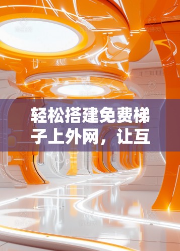 轻松搭建免费梯子上外网，让互联网更高效