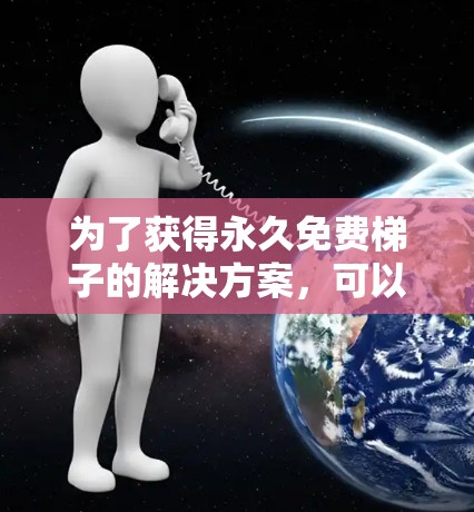 为了获得永久免费梯子的解决方案，可以参考以下步骤