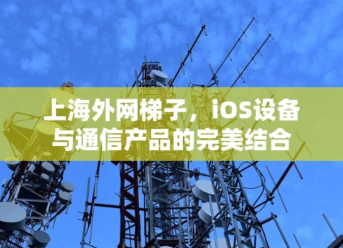 上海外网梯子，iOS设备与通信产品的完美结合